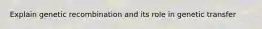 Explain genetic recombination and its role in genetic transfer