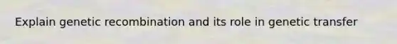 Explain genetic recombination and its role in genetic transfer