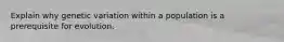 Explain why genetic variation within a population is a prerequisite for evolution.