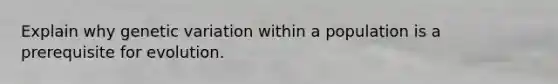 Explain why genetic variation within a population is a prerequisite for evolution.