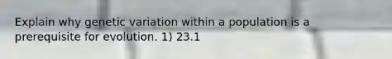 Explain why genetic variation within a population is a prerequisite for evolution. 1) 23.1