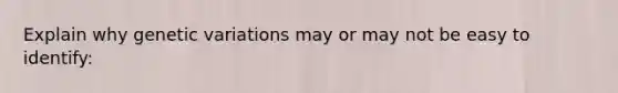 Explain why genetic variations may or may not be easy to identify: