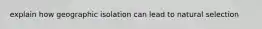 explain how geographic isolation can lead to natural selection