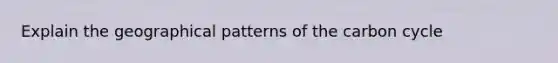 Explain the geographical patterns of the carbon cycle