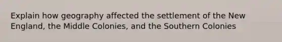 Explain how geography affected the settlement of the New England, the Middle Colonies, and the Southern Colonies