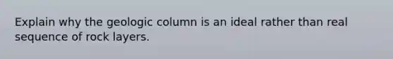 Explain why the geologic column is an ideal rather than real sequence of rock layers.