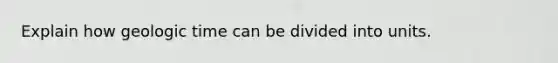 Explain how geologic time can be divided into units.