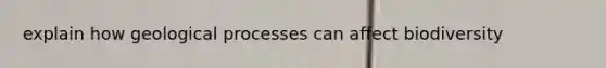 explain how geological processes can affect biodiversity