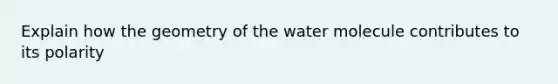 Explain how the geometry of the water molecule contributes to its polarity