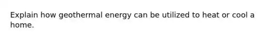 Explain how geothermal energy can be utilized to heat or cool a home.