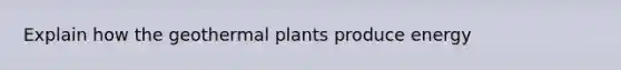 Explain how the geothermal plants produce energy