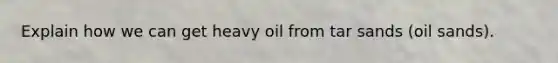 Explain how we can get heavy oil from tar sands (oil sands).