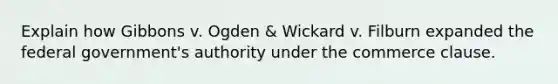 Explain how Gibbons v. Ogden & Wickard v. Filburn expanded the federal government's authority under the commerce clause.