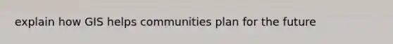 explain how GIS helps communities plan for the future