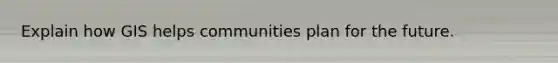 Explain how GIS helps communities plan for the future.