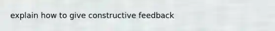 explain how to give constructive feedback