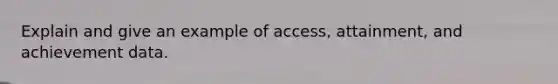 Explain and give an example of access, attainment, and achievement data.