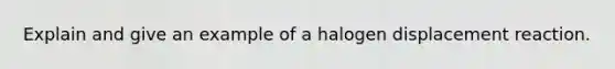 Explain and give an example of a halogen displacement reaction.