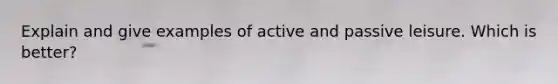 Explain and give examples of active and passive leisure. Which is better?