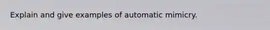 Explain and give examples of automatic mimicry.