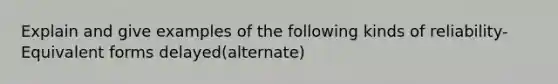 Explain and give examples of the following kinds of reliability-Equivalent forms delayed(alternate)