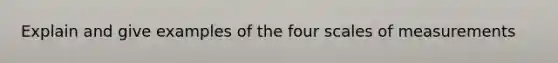 Explain and give examples of the four scales of measurements