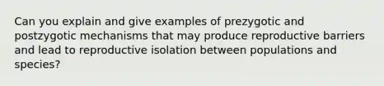 Can you explain and give examples of prezygotic and postzygotic mechanisms that may produce reproductive barriers and lead to reproductive isolation between populations and species?