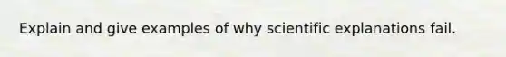 Explain and give examples of why scientific explanations fail.