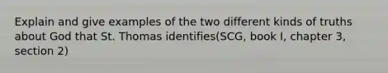 Explain and give examples of the two different kinds of truths about God that St. Thomas identifies(SCG, book I, chapter 3, section 2)