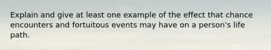 Explain and give at least one example of the effect that chance encounters and fortuitous events may have on a person's life path.