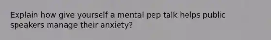 Explain how give yourself a mental pep talk helps public speakers manage their anxiety?