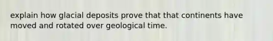 explain how glacial deposits prove that that continents have moved and rotated over geological time.