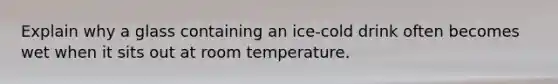 Explain why a glass containing an ice-cold drink often becomes wet when it sits out at room temperature.