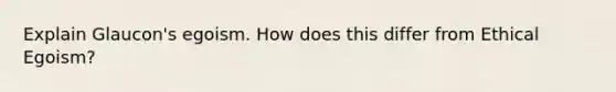 Explain Glaucon's egoism. How does this differ from Ethical Egoism?