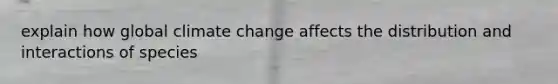 explain how global climate change affects the distribution and interactions of species