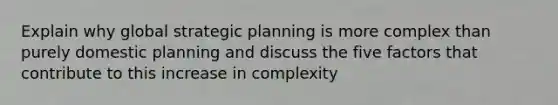 Explain why global strategic planning is more complex than purely domestic planning and discuss the five factors that contribute to this increase in complexity