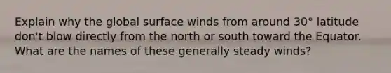 Explain why the global surface winds from around 30° latitude don't blow directly from the north or south toward the Equator. What are the names of these generally steady winds?