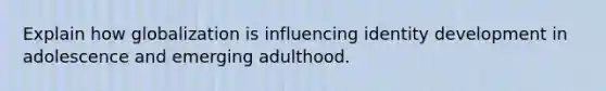 Explain how globalization is influencing identity development in adolescence and emerging adulthood.