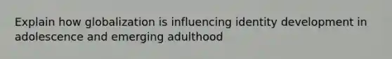 Explain how globalization is influencing identity development in adolescence and emerging adulthood