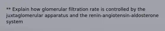 ** Explain how glomerular filtration rate is controlled by the juxtaglomerular apparatus and the renin-angiotensin-aldosterone system