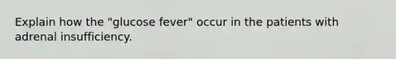 Explain how the "glucose fever" occur in the patients with adrenal insufficiency.
