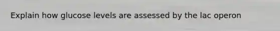 Explain how glucose levels are assessed by the lac operon