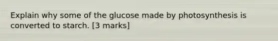 Explain why some of the glucose made by photosynthesis is converted to starch. [3 marks]