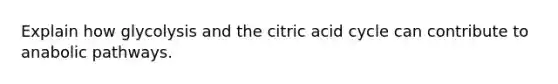 Explain how glycolysis and the citric acid cycle can contribute to anabolic pathways.