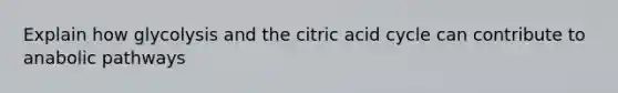 Explain how glycolysis and the citric acid cycle can contribute to anabolic pathways