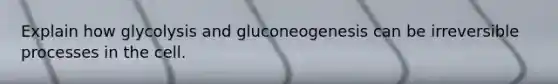 Explain how glycolysis and gluconeogenesis can be irreversible processes in the cell.