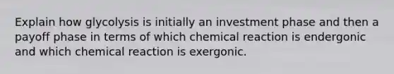 Explain how glycolysis is initially an investment phase and then a payoff phase in terms of which chemical reaction is endergonic and which chemical reaction is exergonic.