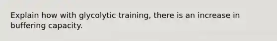 Explain how with glycolytic training, there is an increase in buffering capacity.