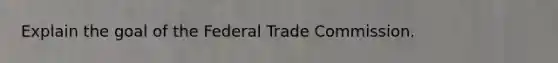 Explain the goal of the Federal Trade Commission.