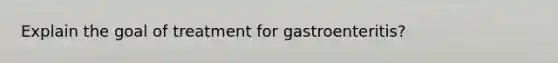 Explain the goal of treatment for gastroenteritis?